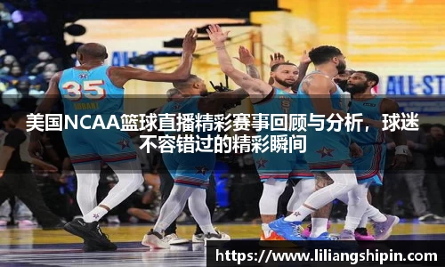 美国NCAA篮球直播精彩赛事回顾与分析，球迷不容错过的精彩瞬间