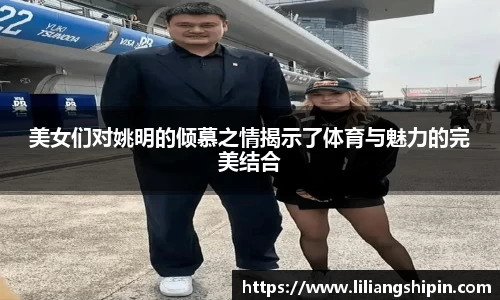 美女们对姚明的倾慕之情揭示了体育与魅力的完美结合