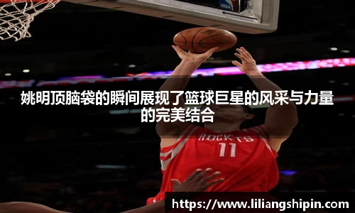 姚明顶脑袋的瞬间展现了篮球巨星的风采与力量的完美结合