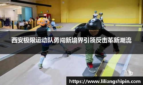 西安极限运动队勇闯新境界引领反击革新潮流
