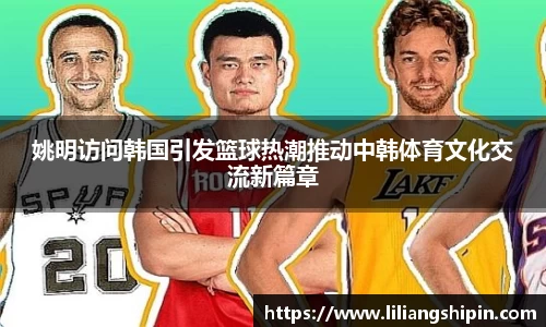 姚明访问韩国引发篮球热潮推动中韩体育文化交流新篇章