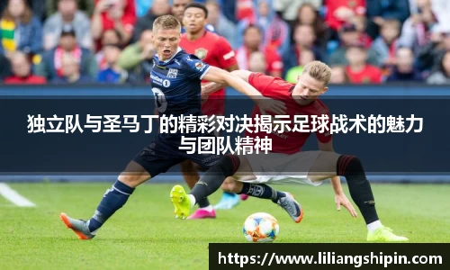 独立队与圣马丁的精彩对决揭示足球战术的魅力与团队精神