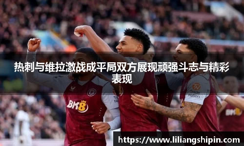 热刺与维拉激战成平局双方展现顽强斗志与精彩表现