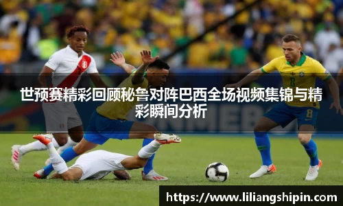 世预赛精彩回顾秘鲁对阵巴西全场视频集锦与精彩瞬间分析