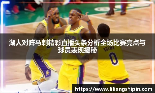 湖人对阵马刺精彩直播头条分析全场比赛亮点与球员表现揭秘