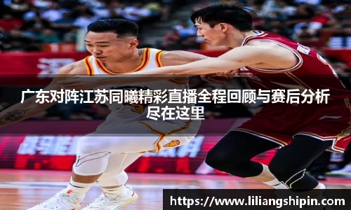 广东对阵江苏同曦精彩直播全程回顾与赛后分析尽在这里