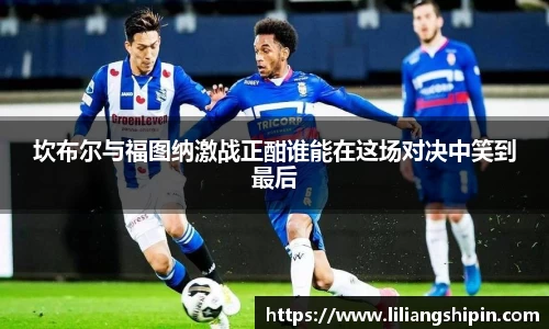 坎布尔与福图纳激战正酣谁能在这场对决中笑到最后