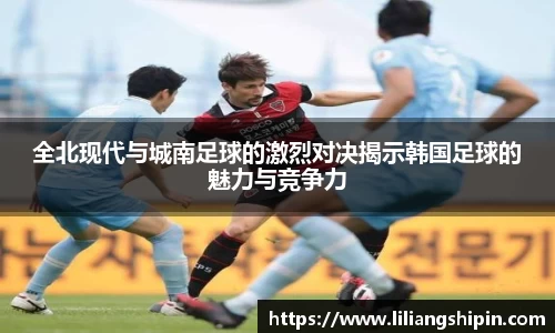 全北现代与城南足球的激烈对决揭示韩国足球的魅力与竞争力