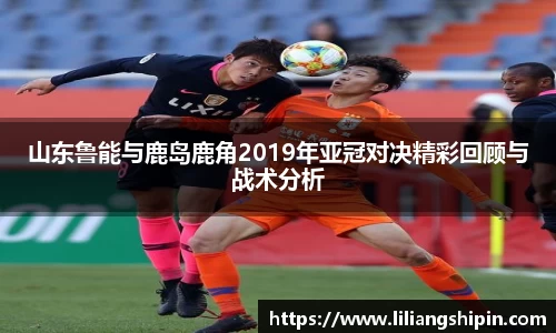 山东鲁能与鹿岛鹿角2019年亚冠对决精彩回顾与战术分析