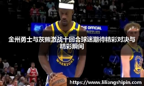 金州勇士与灰熊激战十回合球迷期待精彩对决与精彩瞬间