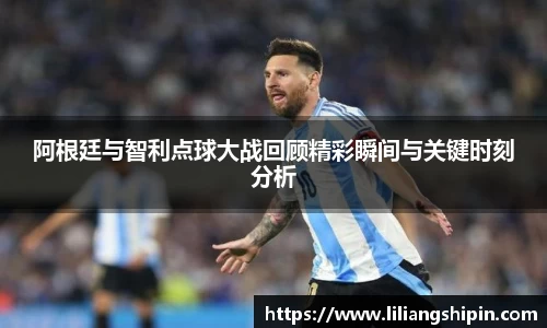 阿根廷与智利点球大战回顾精彩瞬间与关键时刻分析