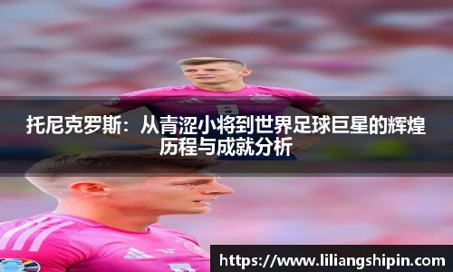 托尼克罗斯：从青涩小将到世界足球巨星的辉煌历程与成就分析