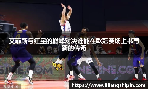 艾菲斯与红星的巅峰对决谁能在欧冠赛场上书写新的传奇